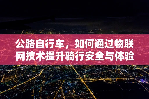 公路自行车，如何通过物联网技术提升骑行安全与体验？