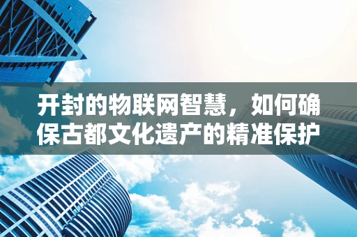 开封的物联网智慧，如何确保古都文化遗产的精准保护？