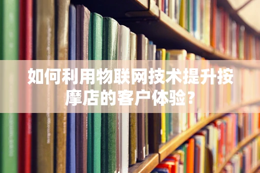 如何利用物联网技术提升按摩店的客户体验？