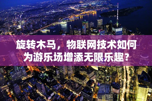 旋转木马，物联网技术如何为游乐场增添无限乐趣？