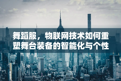 舞蹈服，物联网技术如何重塑舞台装备的智能化与个性化？