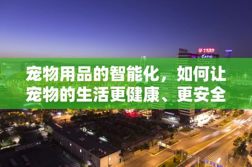 宠物用品的智能化，如何让宠物的生活更健康、更安全？