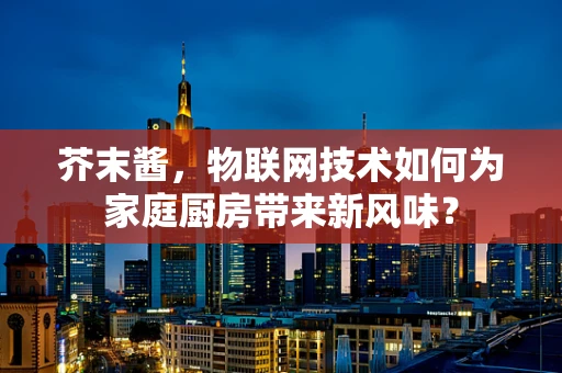 芥末酱，物联网技术如何为家庭厨房带来新风味？