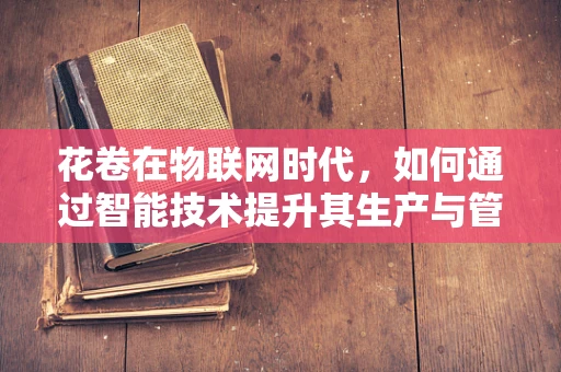 花卷在物联网时代，如何通过智能技术提升其生产与管理的效率？