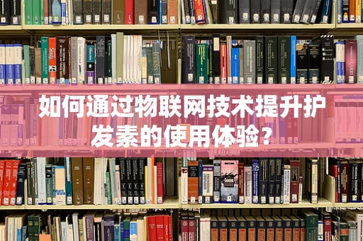 如何通过物联网技术提升护发素的使用体验？