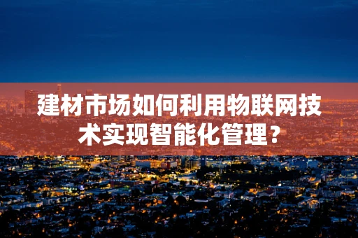 建材市场如何利用物联网技术实现智能化管理？