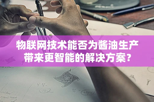 物联网技术能否为酱油生产带来更智能的解决方案？