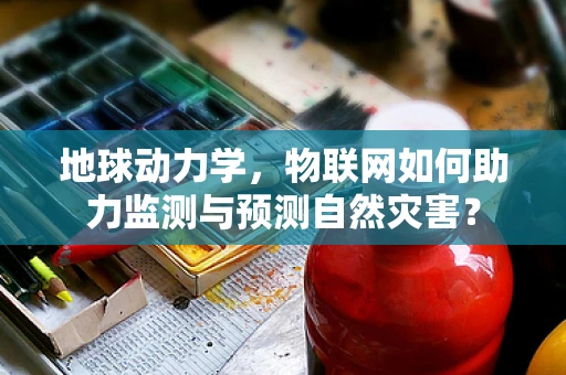地球动力学，物联网如何助力监测与预测自然灾害？