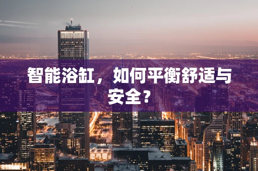 智能浴缸，如何平衡舒适与安全？
