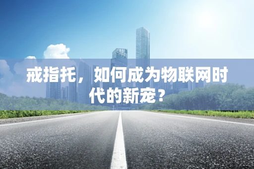 戒指托，如何成为物联网时代的新宠？