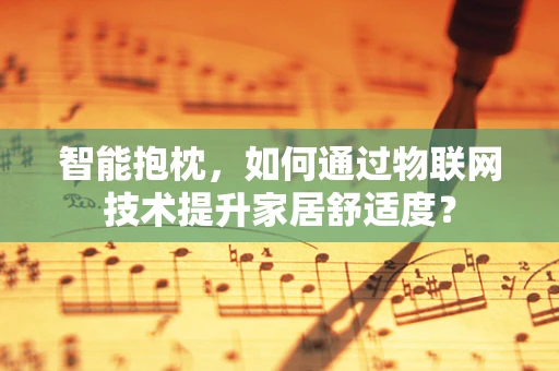 智能抱枕，如何通过物联网技术提升家居舒适度？