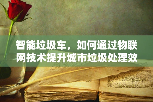 智能垃圾车，如何通过物联网技术提升城市垃圾处理效率？