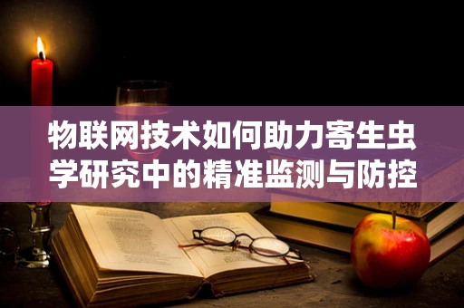 物联网技术如何助力寄生虫学研究中的精准监测与防控？