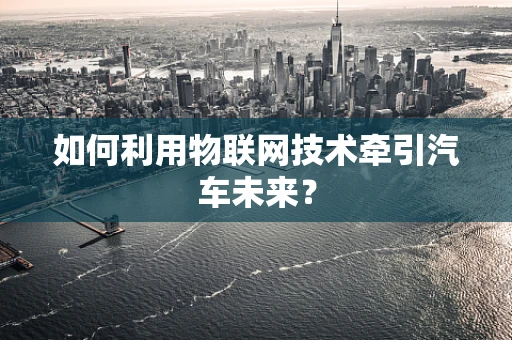 如何利用物联网技术牵引汽车未来？