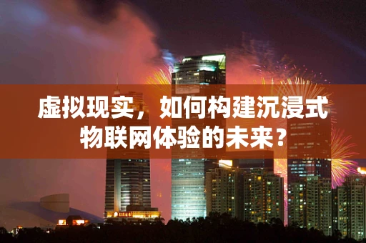 虚拟现实，如何构建沉浸式物联网体验的未来？