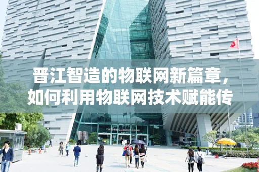 晋江智造的物联网新篇章，如何利用物联网技术赋能传统产业升级？