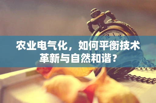 农业电气化，如何平衡技术革新与自然和谐？