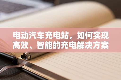 电动汽车充电站，如何实现高效、智能的充电解决方案？