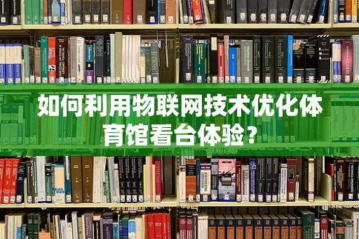 如何利用物联网技术优化体育馆看台体验？