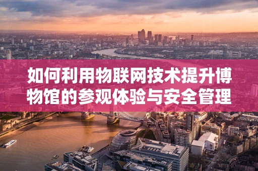 如何利用物联网技术提升博物馆的参观体验与安全管理？