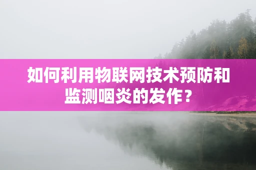 如何利用物联网技术预防和监测咽炎的发作？