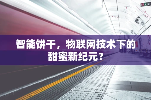 智能饼干，物联网技术下的甜蜜新纪元？