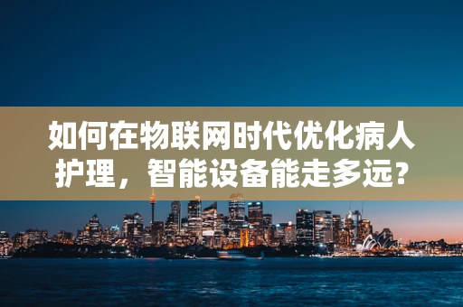 如何在物联网时代优化病人护理，智能设备能走多远？