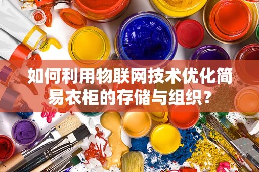 如何利用物联网技术优化简易衣柜的存储与组织？