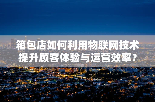 箱包店如何利用物联网技术提升顾客体验与运营效率？