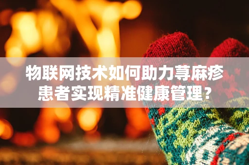 物联网技术如何助力荨麻疹患者实现精准健康管理？