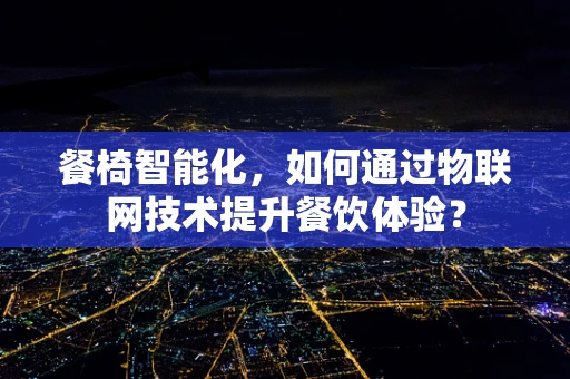 餐椅智能化，如何通过物联网技术提升餐饮体验？