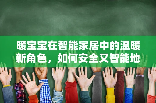 暖宝宝在智能家居中的温暖新角色，如何安全又智能地融入日常生活？