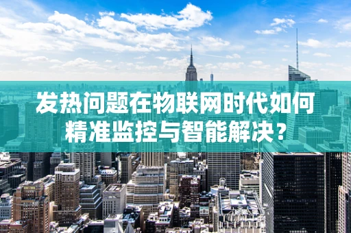 发热问题在物联网时代如何精准监控与智能解决？