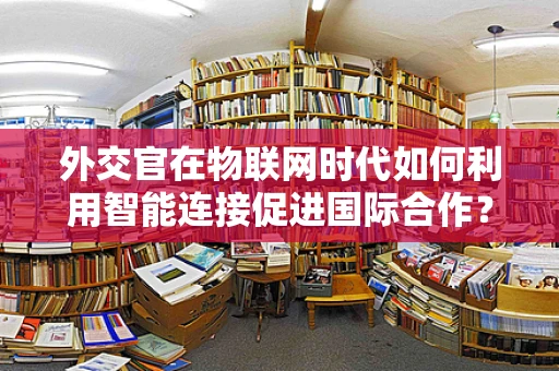 外交官在物联网时代如何利用智能连接促进国际合作？