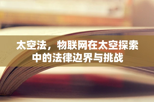 太空法，物联网在太空探索中的法律边界与挑战