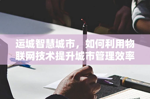 运城智慧城市，如何利用物联网技术提升城市管理效率？