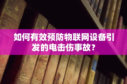 如何有效预防物联网设备引发的电击伤事故？