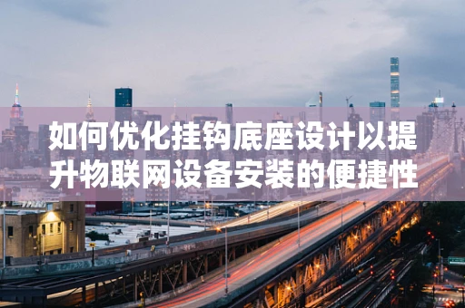 如何优化挂钩底座设计以提升物联网设备安装的便捷性与稳定性？