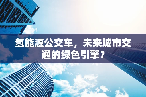 氢能源公交车，未来城市交通的绿色引擎？