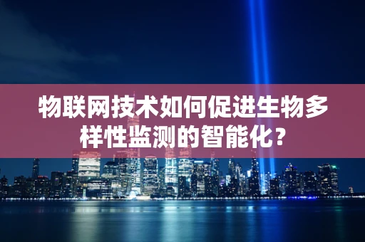 物联网技术如何促进生物多样性监测的智能化？