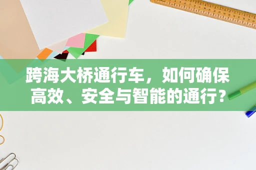 跨海大桥通行车，如何确保高效、安全与智能的通行？