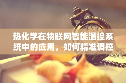 热化学在物联网智能温控系统中的应用，如何精准调控环境温度？