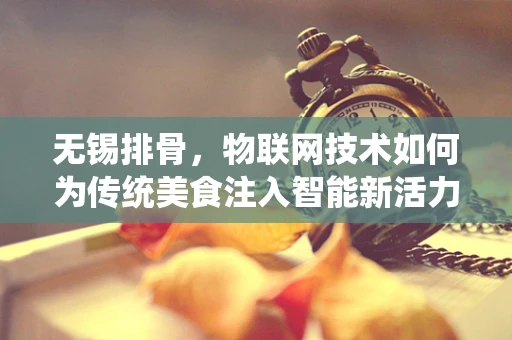无锡排骨，物联网技术如何为传统美食注入智能新活力？