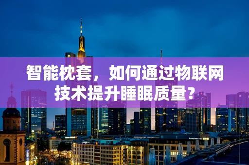 智能枕套，如何通过物联网技术提升睡眠质量？