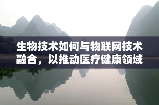生物技术如何与物联网技术融合，以推动医疗健康领域的创新？