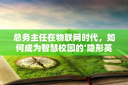 总务主任在物联网时代，如何成为智慧校园的‘隐形英雄’？