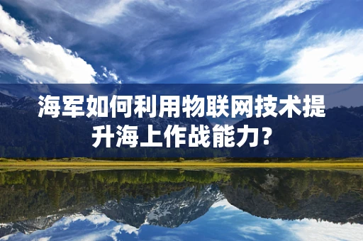 海军如何利用物联网技术提升海上作战能力？