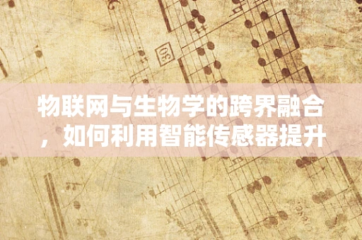 物联网与生物学的跨界融合，如何利用智能传感器提升生物研究效率？