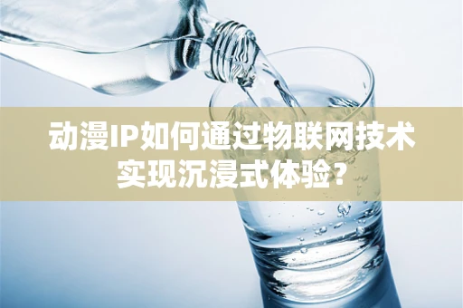 动漫IP如何通过物联网技术实现沉浸式体验？