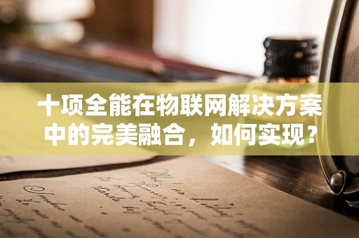 十项全能在物联网解决方案中的完美融合，如何实现？